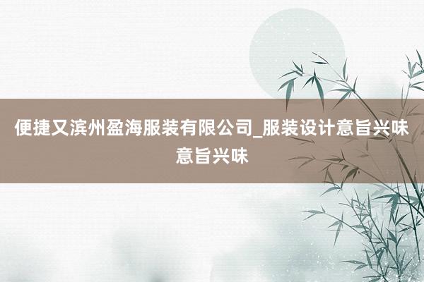 便捷又滨州盈海服装有限公司_服装设计意旨兴味意旨兴味