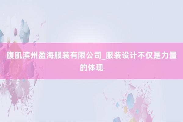 腹肌滨州盈海服装有限公司_服装设计不仅是力量的体现
