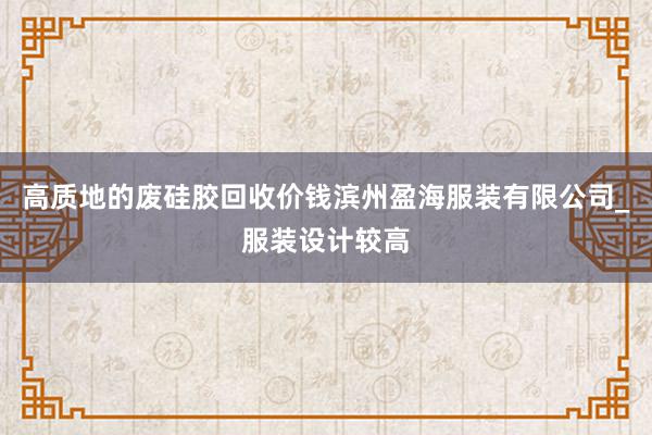 高质地的废硅胶回收价钱滨州盈海服装有限公司_服装设计较高