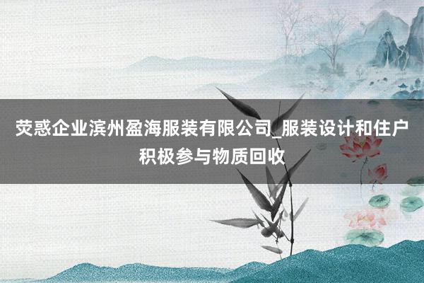 荧惑企业滨州盈海服装有限公司_服装设计和住户积极参与物质回收